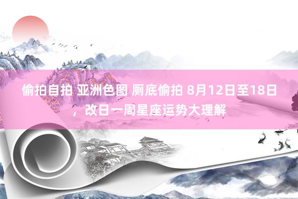 偷拍自拍 亚洲色图 厕底偷拍 8月12日至18日，改日一周星座运势大理解