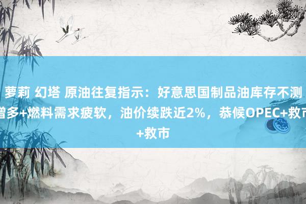 萝莉 幻塔 原油往复指示：好意思国制品油库存不测增多+燃料需求疲软，油价续跌近2%，恭候OPEC+救市
