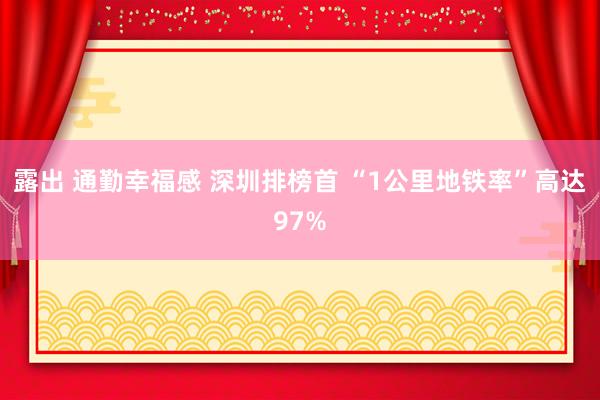 露出 通勤幸福感 深圳排榜首 “1公里地铁率”高达97%