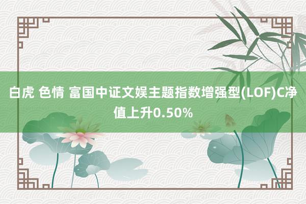 白虎 色情 富国中证文娱主题指数增强型(LOF)C净值上升0.50%