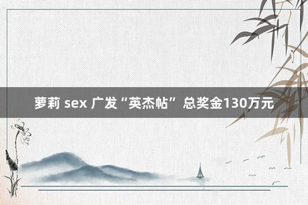 萝莉 sex 广发“英杰帖” 总奖金130万元