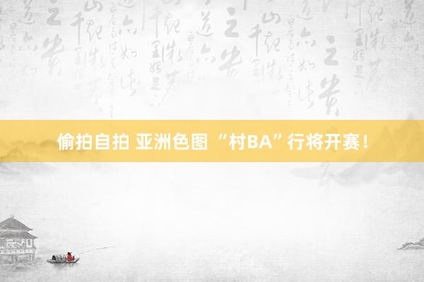 偷拍自拍 亚洲色图 “村BA”行将开赛！
