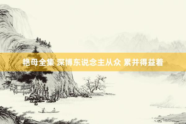 艳母全集 深博东说念主从众 累并得益着