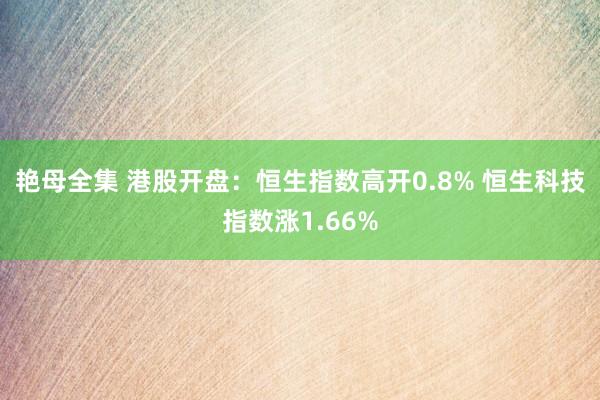 艳母全集 港股开盘：恒生指数高开0.8% 恒生科技指数涨1.66%