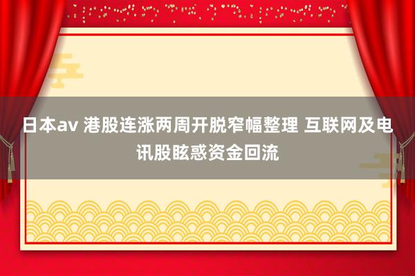 日本av 港股连涨两周开脱窄幅整理 互联网及电讯股眩惑资金回流