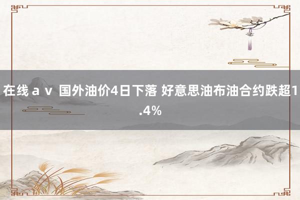 在线ａｖ 国外油价4日下落 好意思油布油合约跌超1.4%