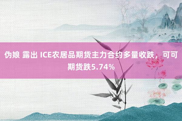 伪娘 露出 ICE农居品期货主力合约多量收跌，可可期货跌5.74%