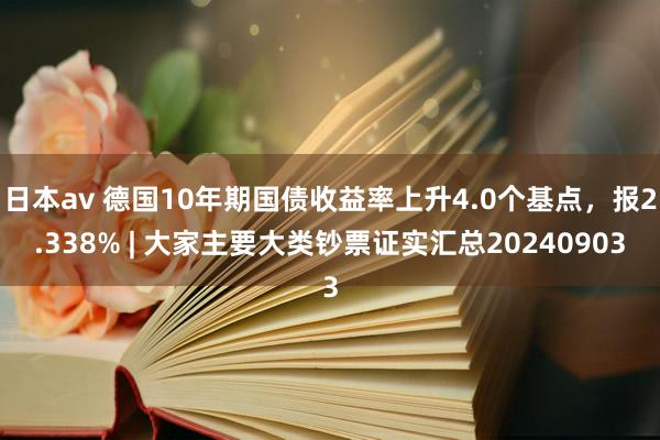 日本av 德国10年期国债收益率上升4.0个基点，报2.338% | 大家主要大类钞票证实汇总20240903