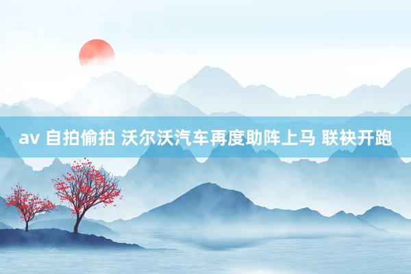 av 自拍偷拍 沃尔沃汽车再度助阵上马 联袂开跑