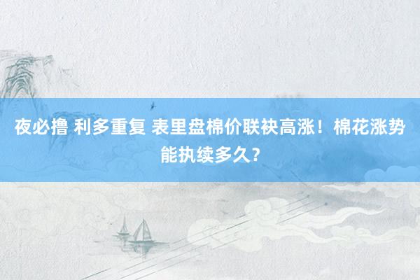 夜必撸 利多重复 表里盘棉价联袂高涨！棉花涨势能执续多久？