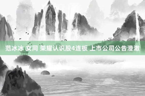 范冰冰 女同 荣耀认识股4连板 上市公司公告澄澈