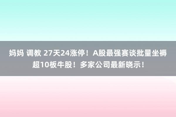 妈妈 调教 27天24涨停！A股最强赛谈批量坐褥超10板牛股！多家公司最新晓示！
