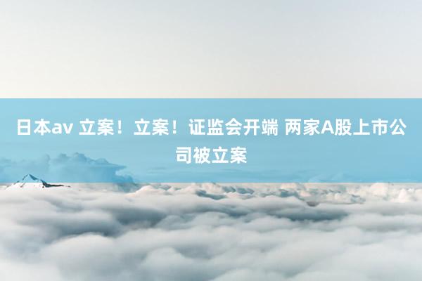 日本av 立案！立案！证监会开端 两家A股上市公司被立案