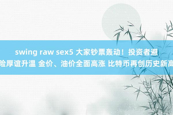 swing raw sex5 大家钞票轰动！投资者避险厚谊升温 金价、油价全面高涨 比特币再创历史新高