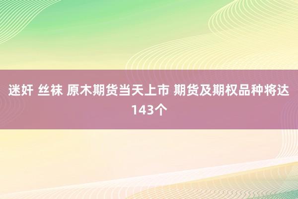 迷奸 丝袜 原木期货当天上市 期货及期权品种将达143个