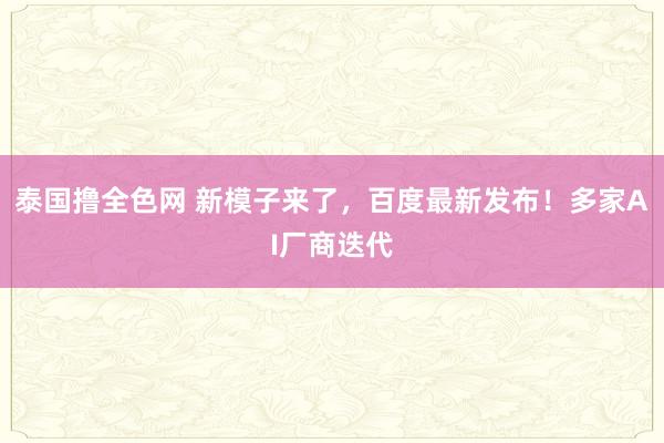 泰国撸全色网 新模子来了，百度最新发布！多家AI厂商迭代