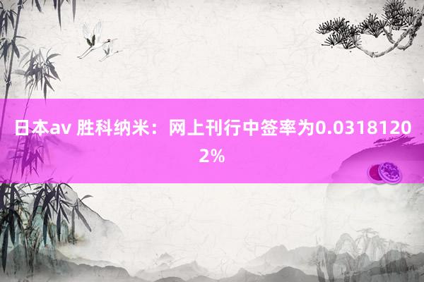 日本av 胜科纳米：网上刊行中签率为0.03181202%