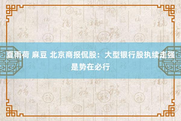 夏雨荷 麻豆 北京商报侃股：大型银行股执续走强是势在必行