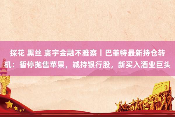 探花 黑丝 寰宇金融不雅察丨巴菲特最新持仓转机：暂停抛售苹果，减持银行股，新买入酒业巨头