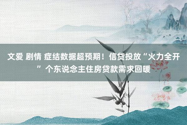 文爱 剧情 症结数据超预期！信贷投放“火力全开” 个东说念主住房贷款需求回暖