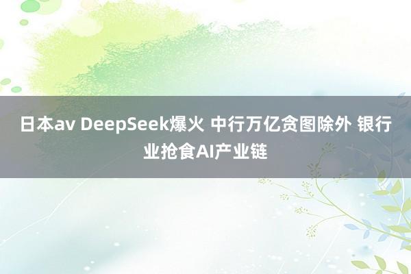 日本av DeepSeek爆火 中行万亿贪图除外 银行业抢食AI产业链