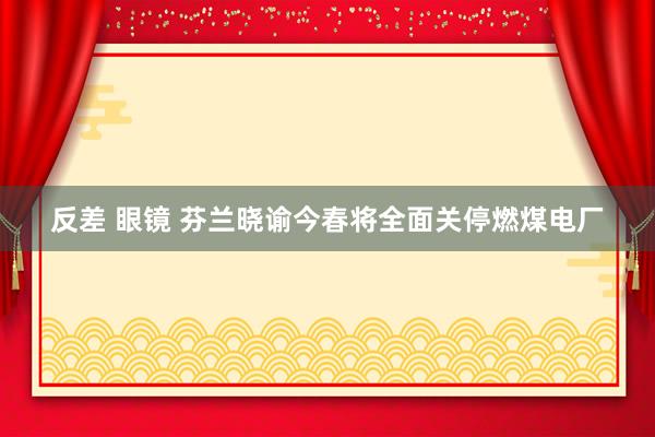 反差 眼镜 芬兰晓谕今春将全面关停燃煤电厂