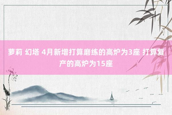 萝莉 幻塔 4月新增打算磨练的高炉为3座 打算复产的高炉为15座